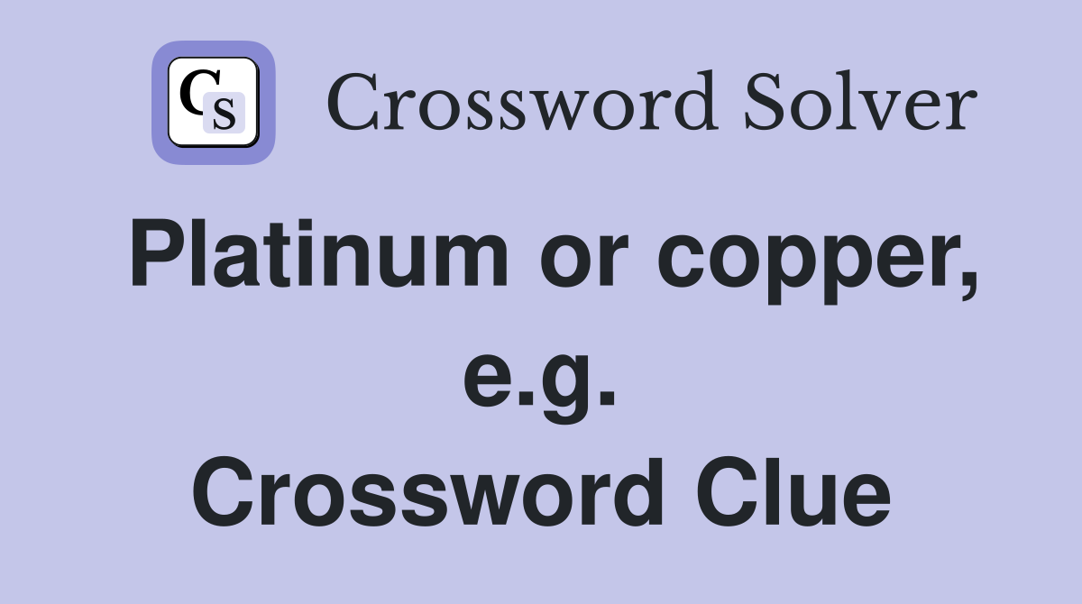 Platinum or copper, e.g. Crossword Clue