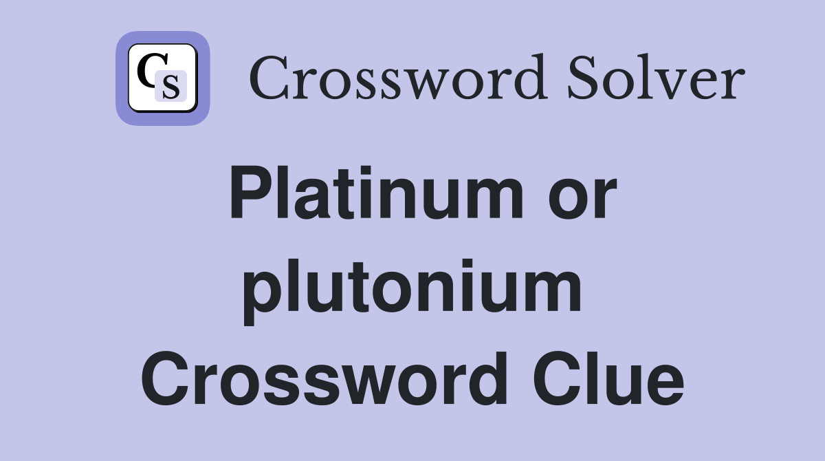 Platinum or plutonium Crossword Clue
