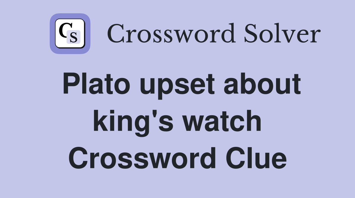 Plato upset about king's watch Crossword Clue