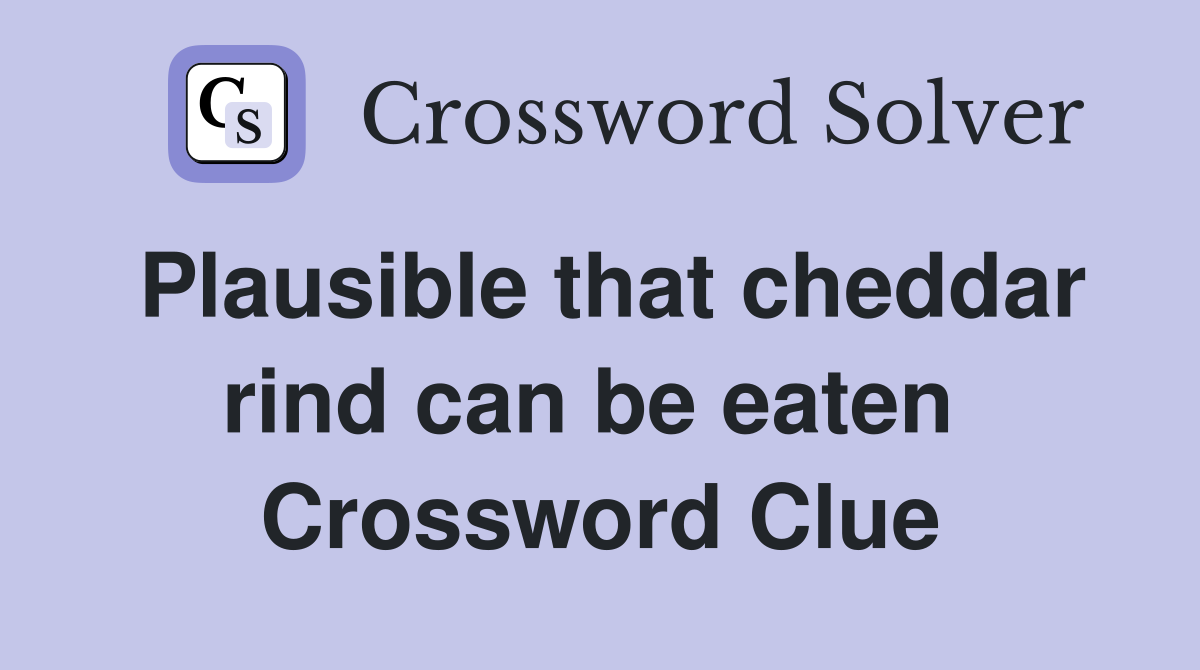 Plausible that cheddar rind can be eaten  Crossword Clue
