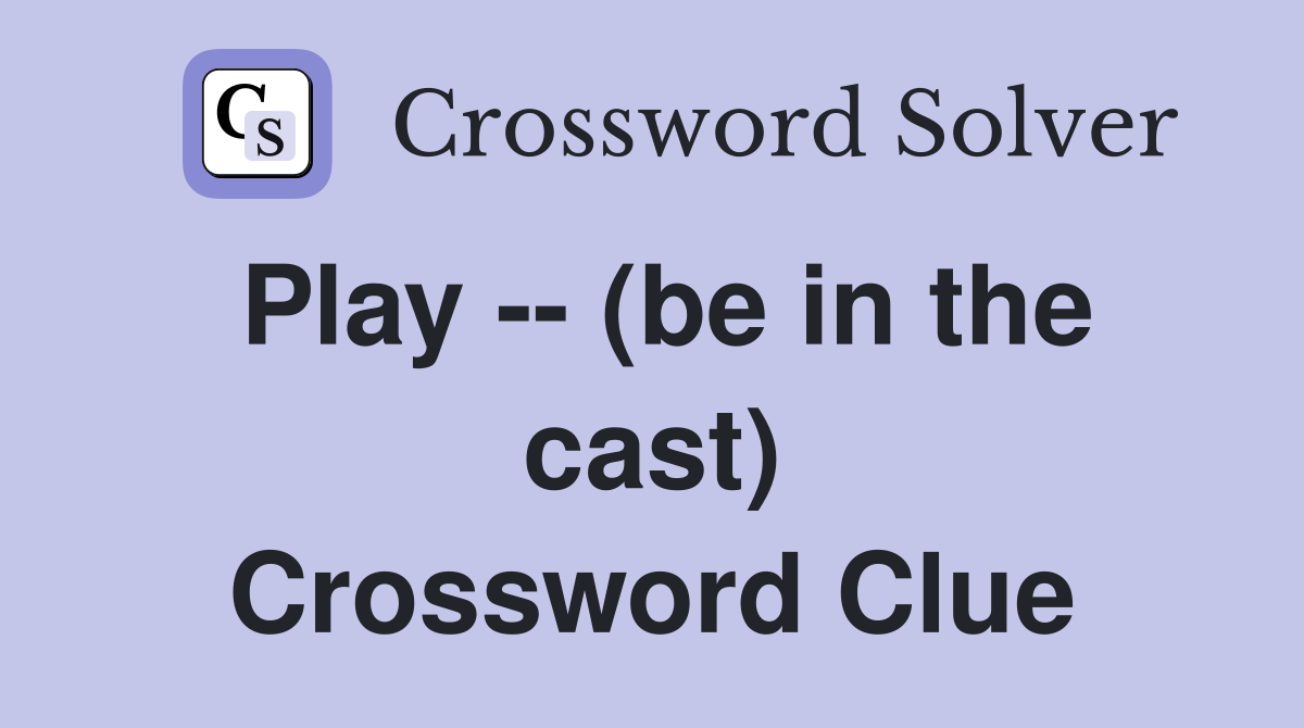 Play -- (be in the cast) Crossword Clue