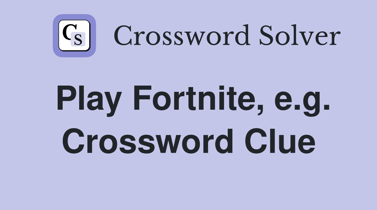 Play Fortnite, e.g. Crossword Clue