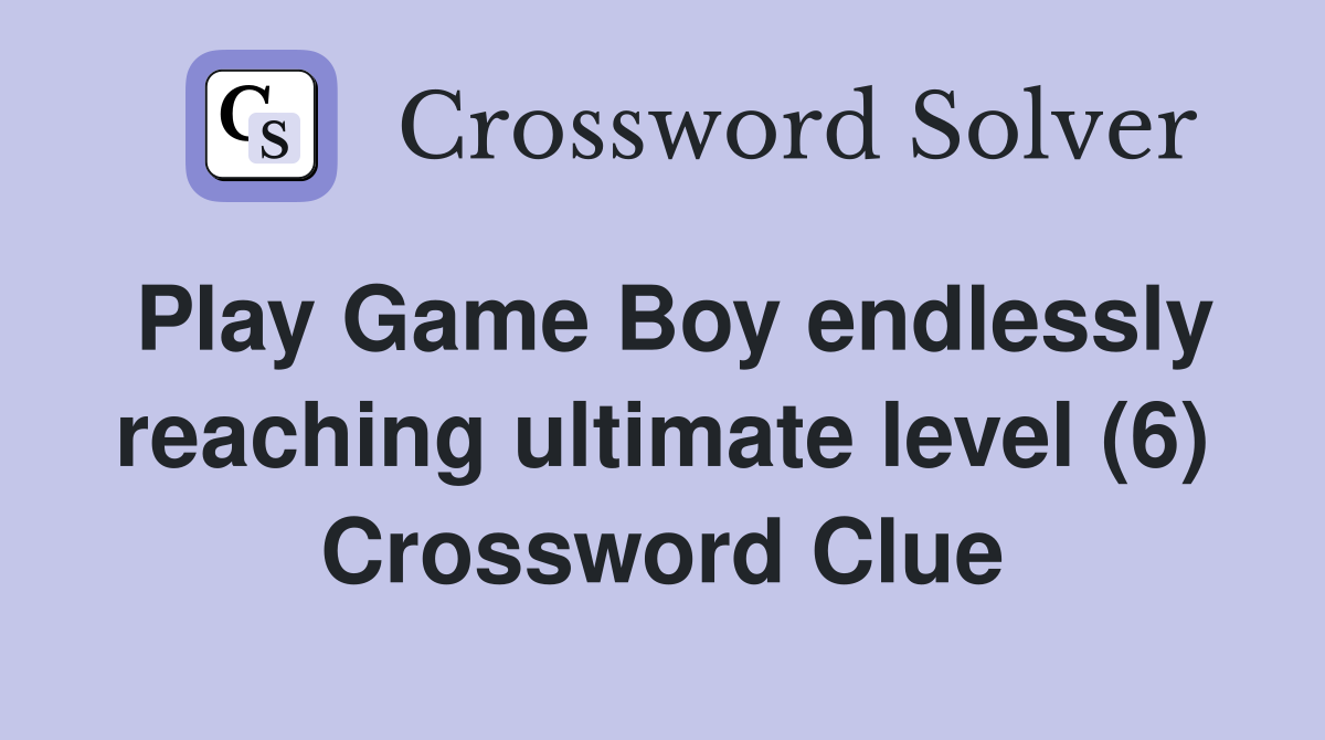 Play Game Boy endlessly reaching ultimate level (6) Crossword Clue