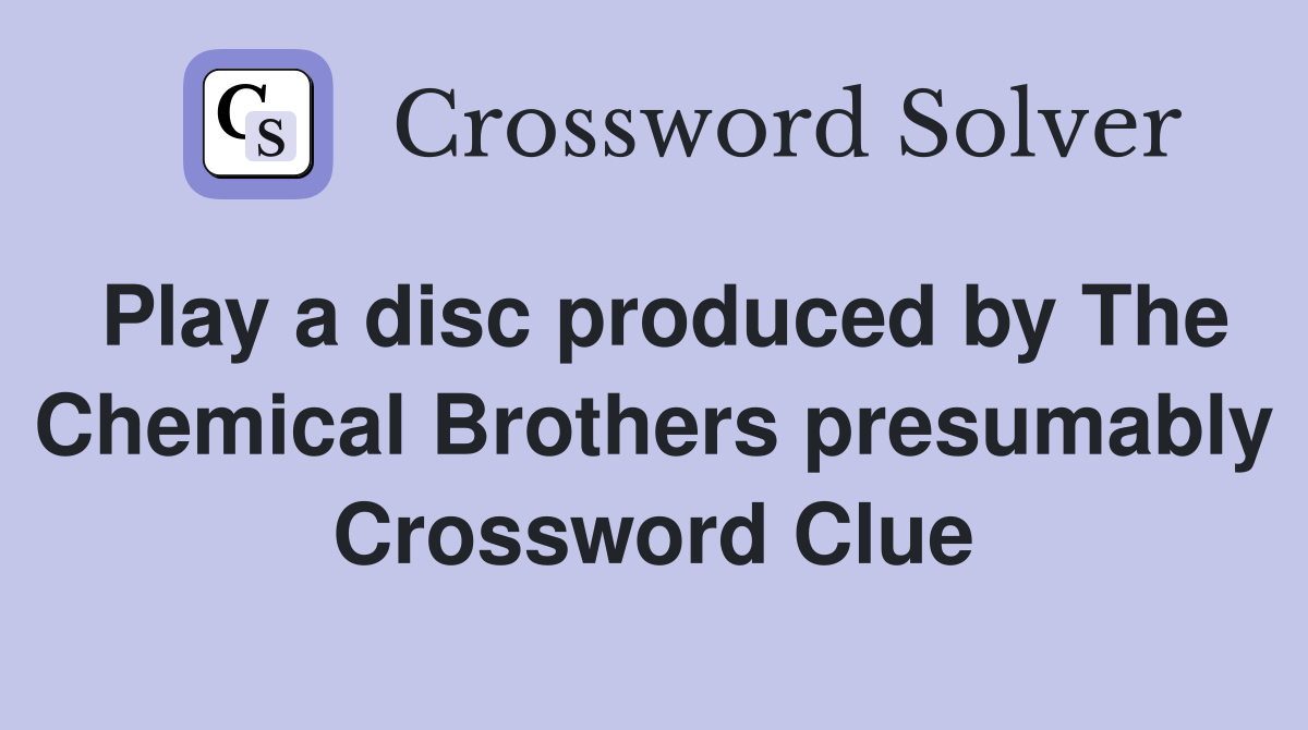 Play a disc produced by The Chemical Brothers presumably Crossword Clue