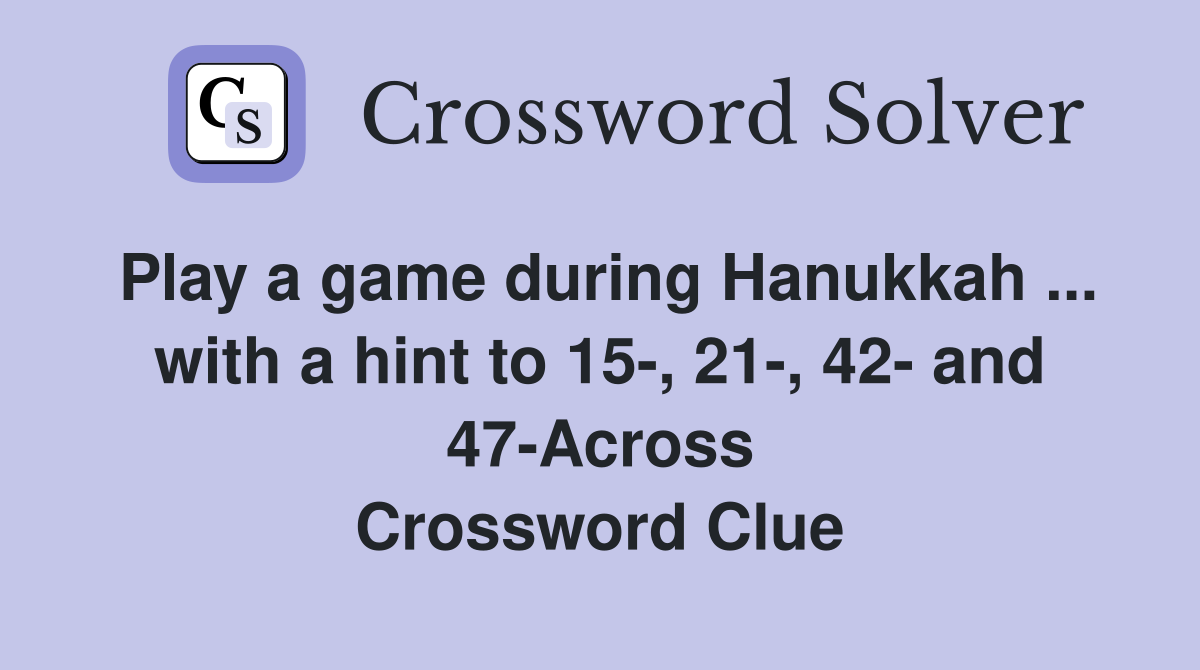 Play a game during Hanukkah ... with a hint to 15-, 21-, 42- and 47-Across Crossword Clue