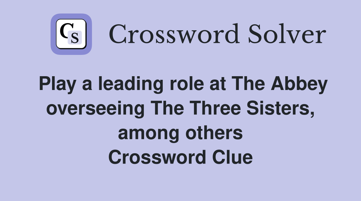 Play a leading role at The Abbey overseeing The Three Sisters, among others Crossword Clue
