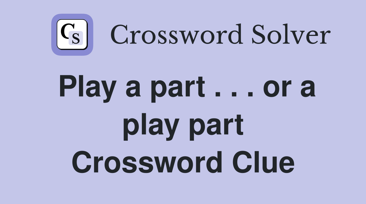 Play a part . . . or a play part Crossword Clue