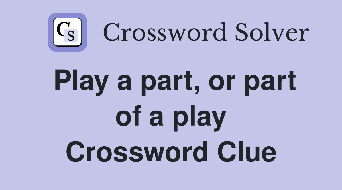 Play a part, or part of a play Crossword Clue