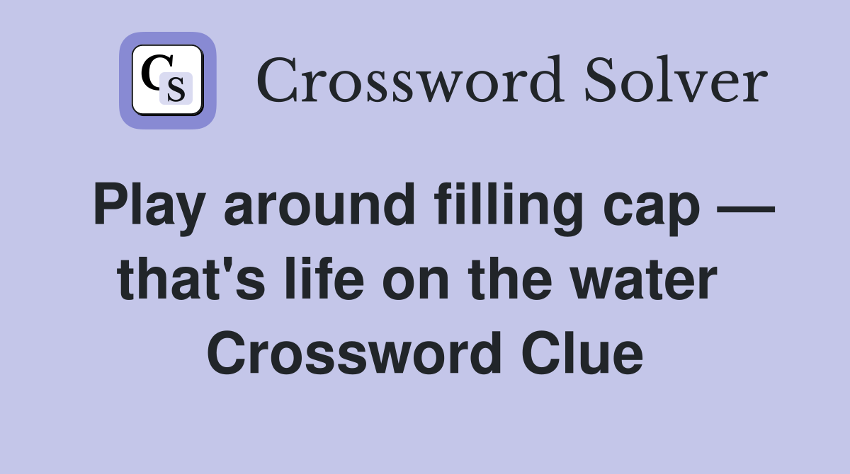 Play around filling cap — that's life on the water  Crossword Clue