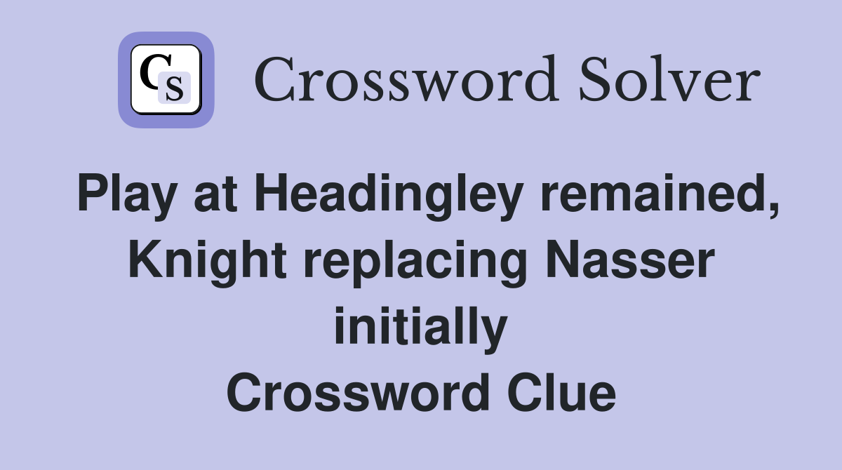 Play at Headingley remained, Knight replacing Nasser initially Crossword Clue