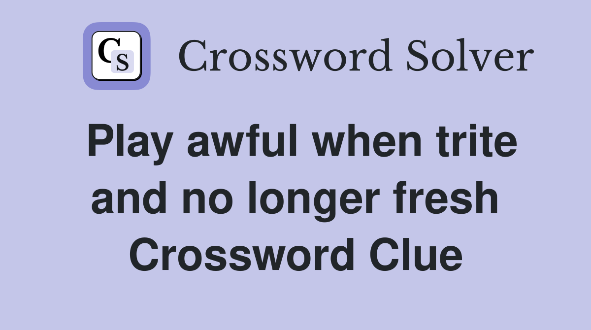 Play awful when trite and no longer fresh Crossword Clue