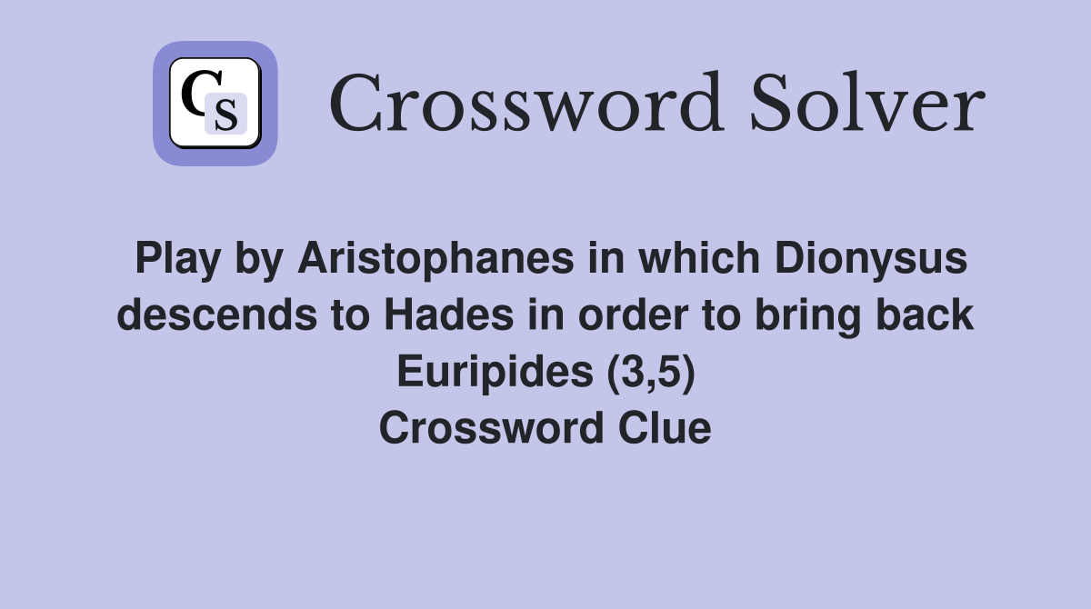 Play by Aristophanes in which Dionysus descends to Hades in order to bring back Euripides (3,5) Crossword Clue