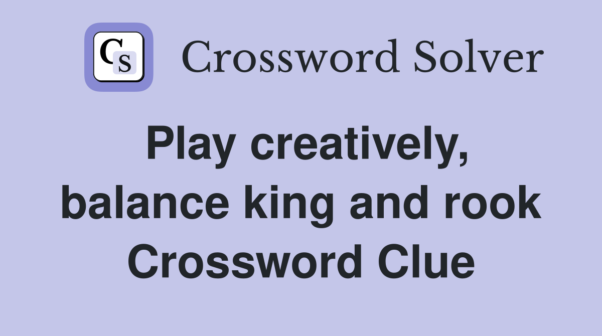 Play creatively, balance king and rook Crossword Clue
