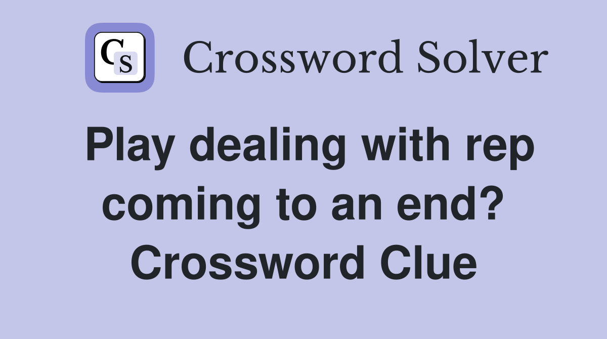 Play dealing with rep coming to an end? Crossword Clue