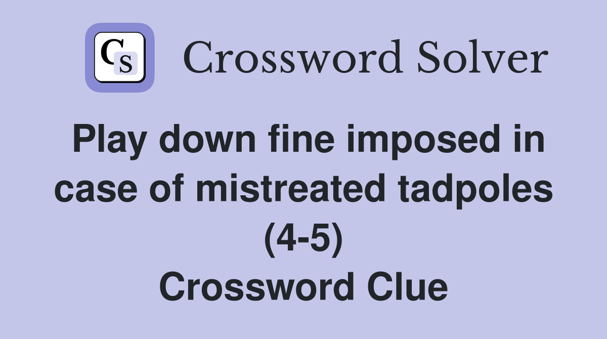 Play down fine imposed in case of mistreated tadpoles (4-5) Crossword Clue
