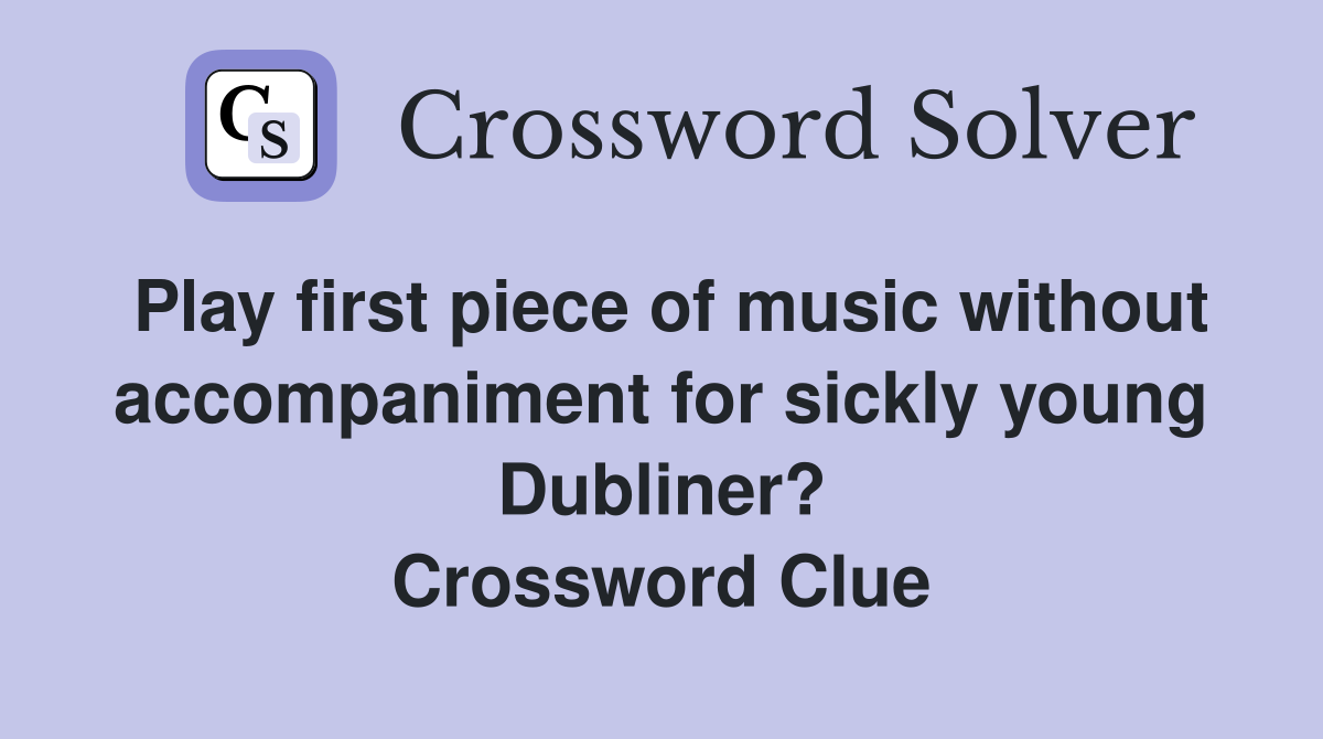 Play first piece of music without accompaniment for sickly young Dubliner? Crossword Clue