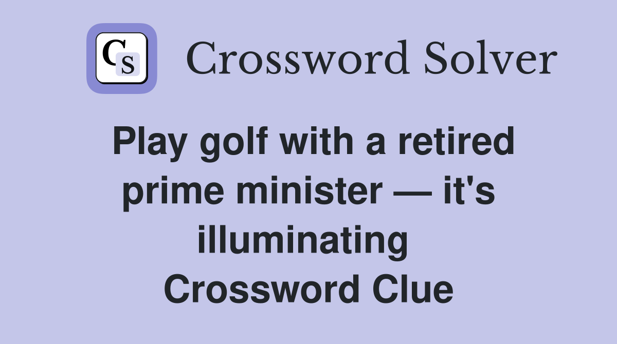 Play golf with a retired prime minister — it's illuminating  Crossword Clue