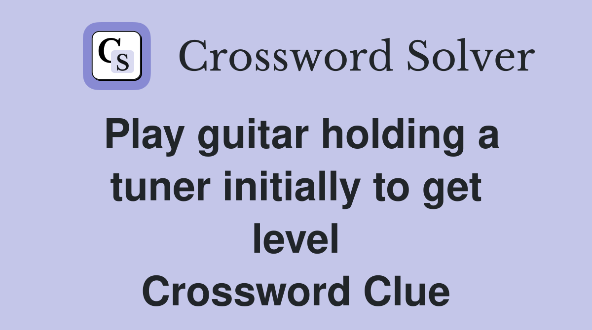 Play guitar holding a tuner initially to get level Crossword Clue