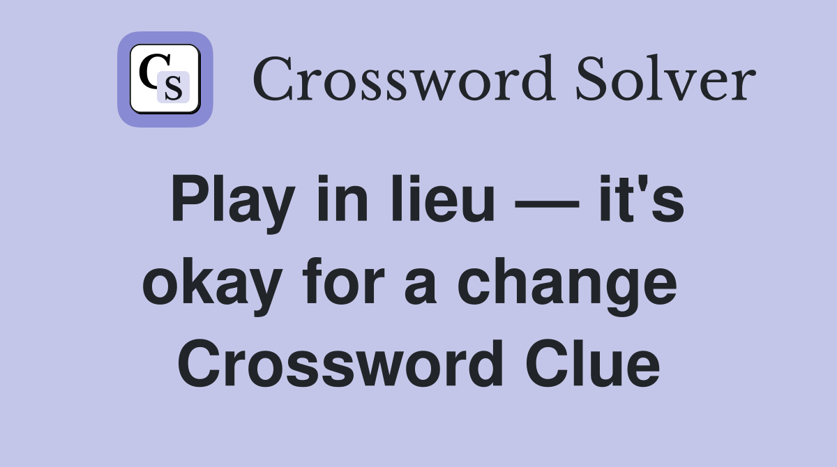 Play in lieu — it's okay for a change  Crossword Clue