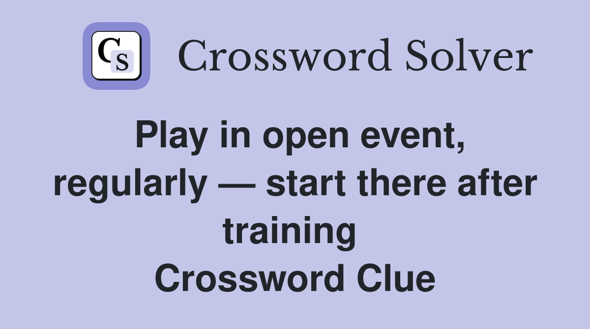 Play in open event, regularly — start there after training  Crossword Clue