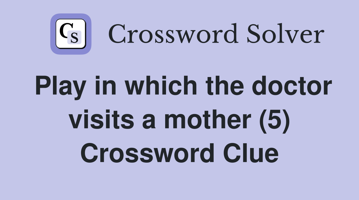 Play in which the doctor visits a mother (5) Crossword Clue