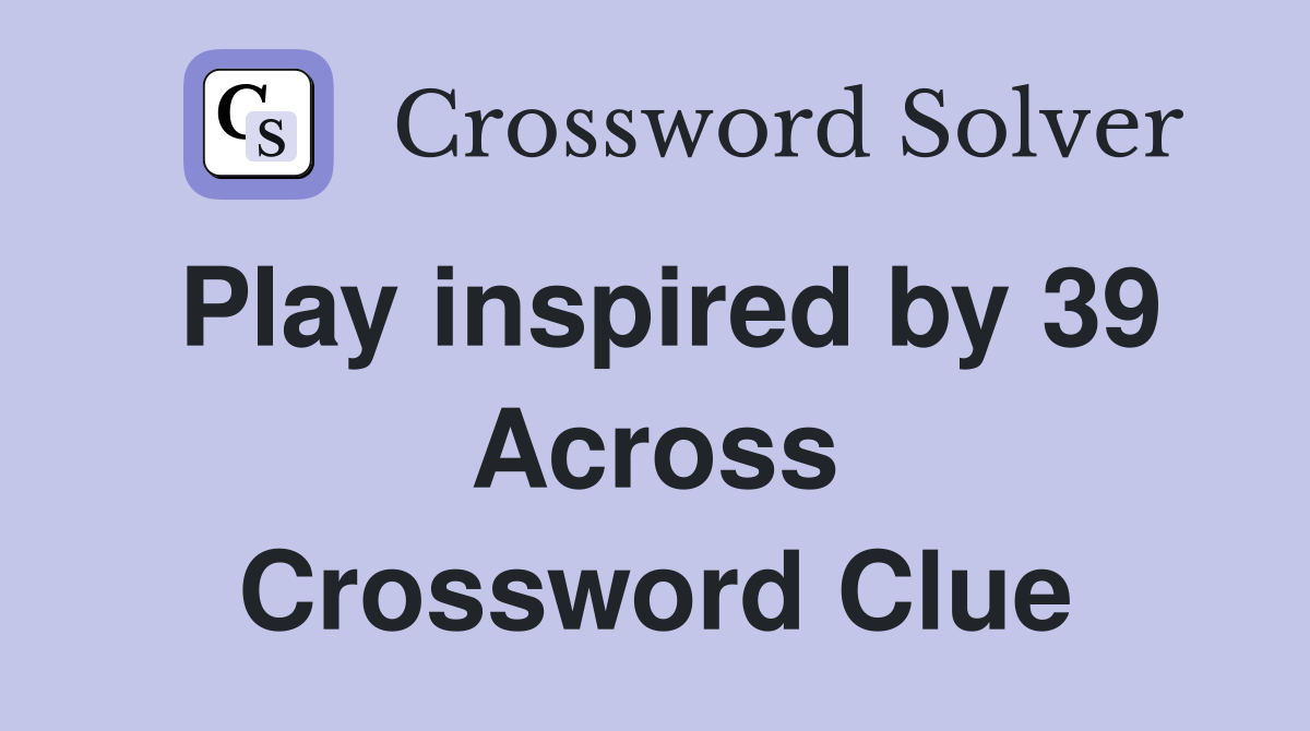 Play inspired by 39 Across Crossword Clue