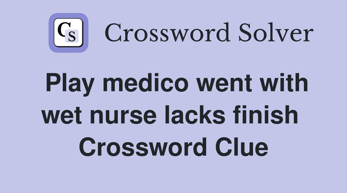Play medico went with wet nurse lacks finish  Crossword Clue