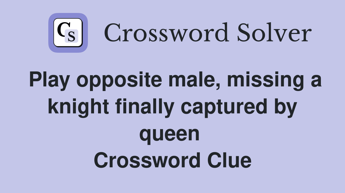 Play opposite male, missing a knight finally captured by queen  Crossword Clue