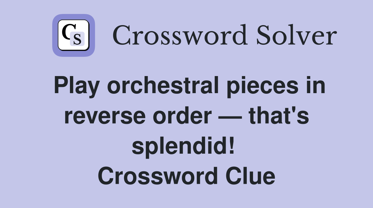 Play orchestral pieces in reverse order — that's splendid!  Crossword Clue