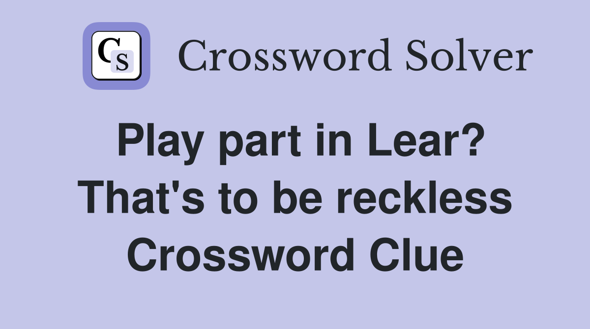 Play part in Lear? That's to be reckless Crossword Clue