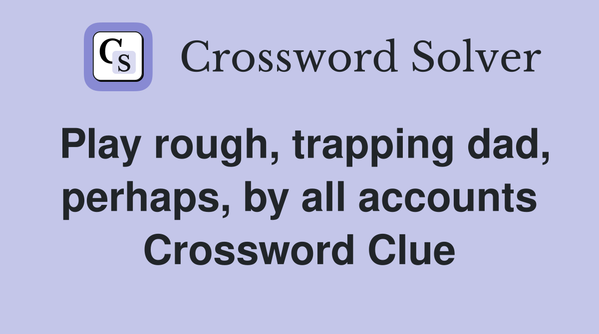 Play rough, trapping dad, perhaps, by all accounts Crossword Clue