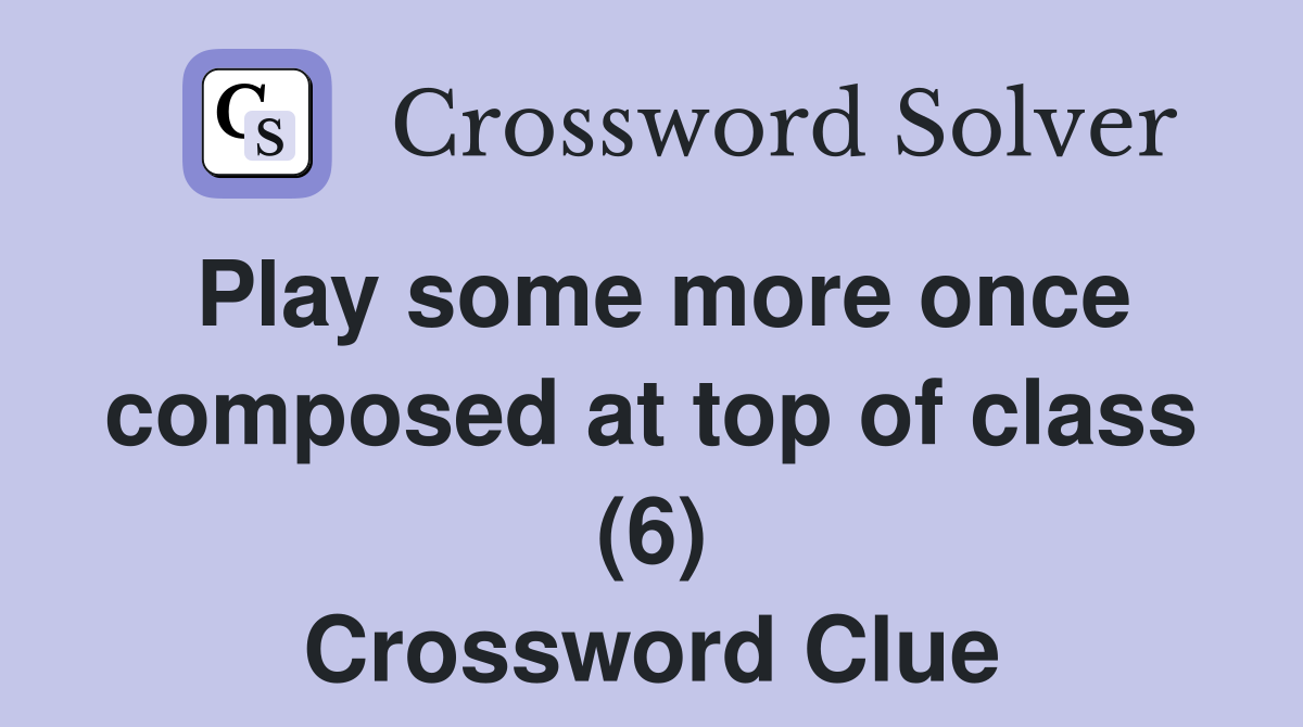 Play some more once composed at top of class (6) Crossword Clue
