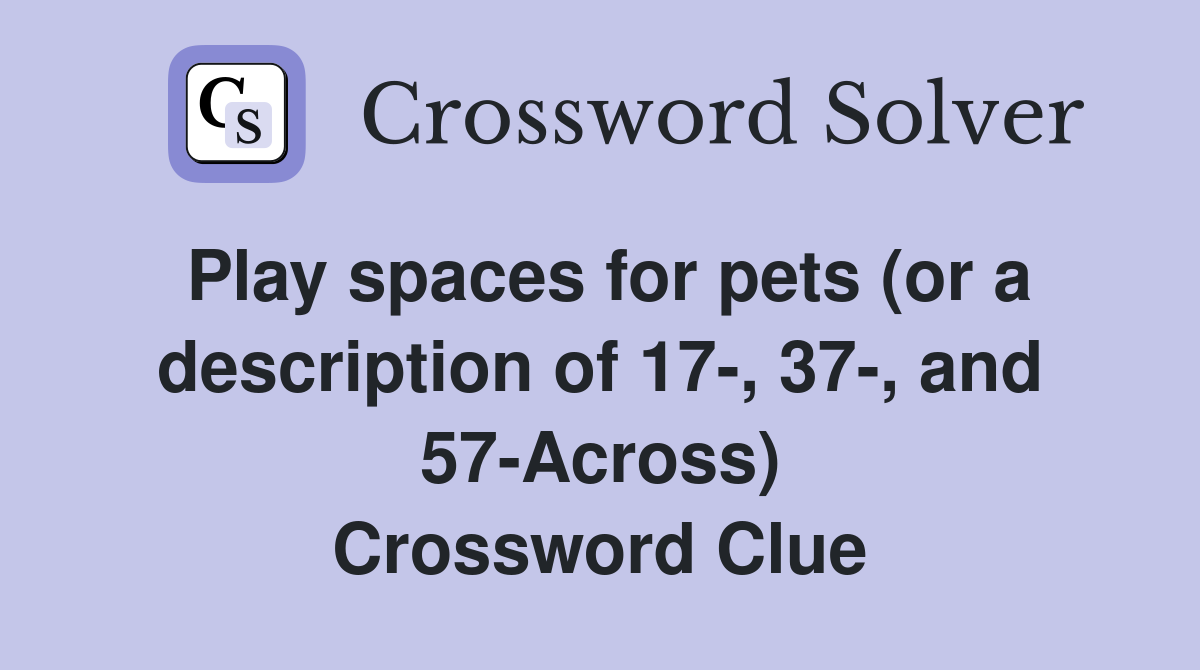 Play spaces for pets (or a description of 17-, 37-, and 57-Across) Crossword Clue