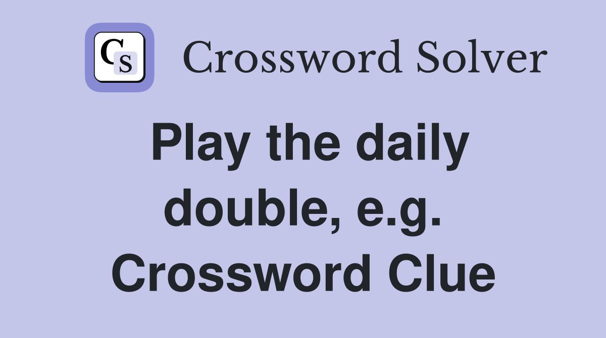 Play the daily double, e.g. Crossword Clue