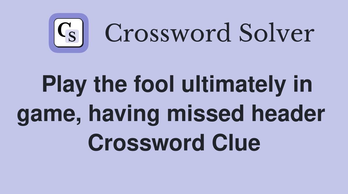 Play the fool ultimately in game, having missed header  Crossword Clue