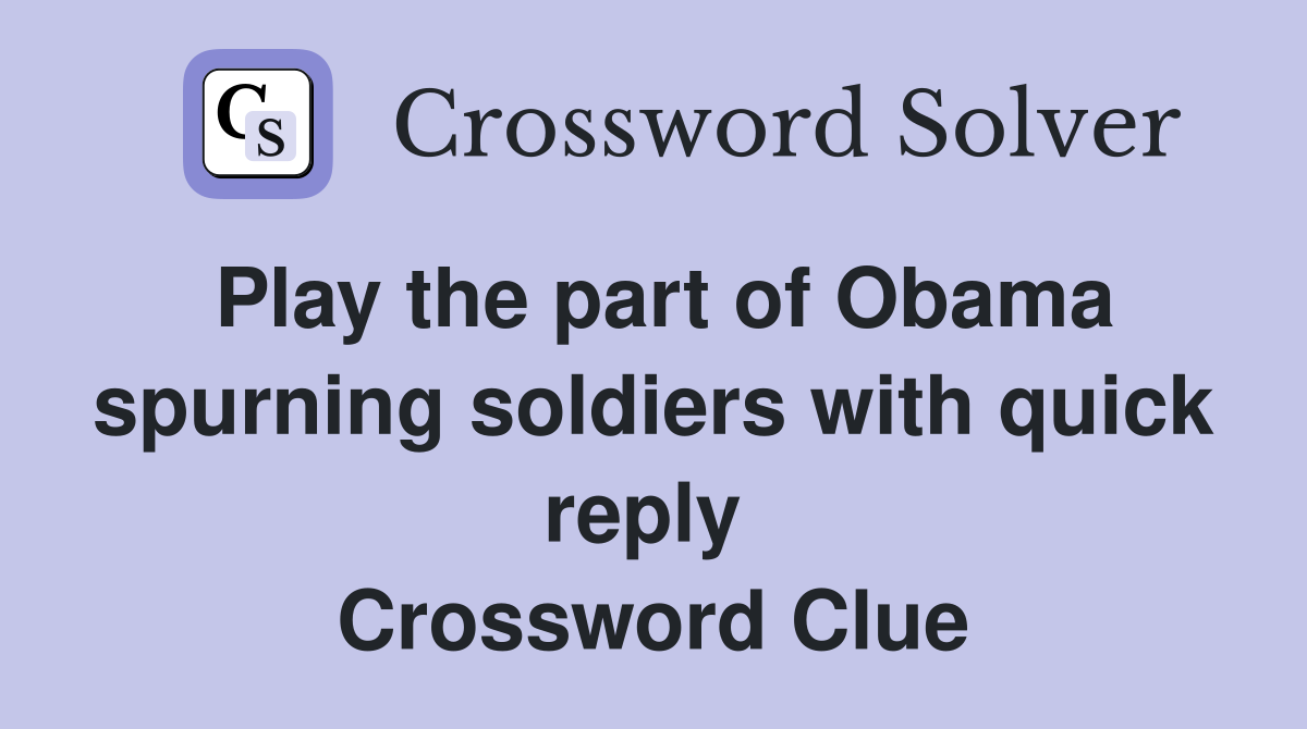 Play the part of Obama spurning soldiers with quick reply  Crossword Clue