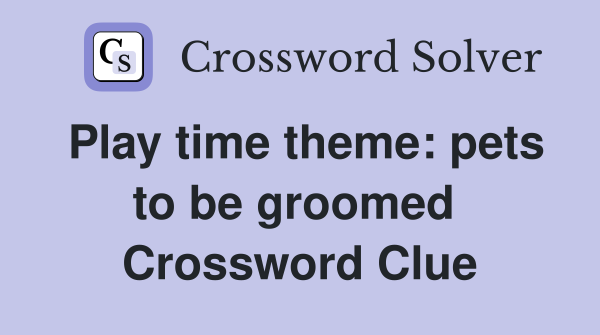 Play time theme: pets to be groomed  Crossword Clue