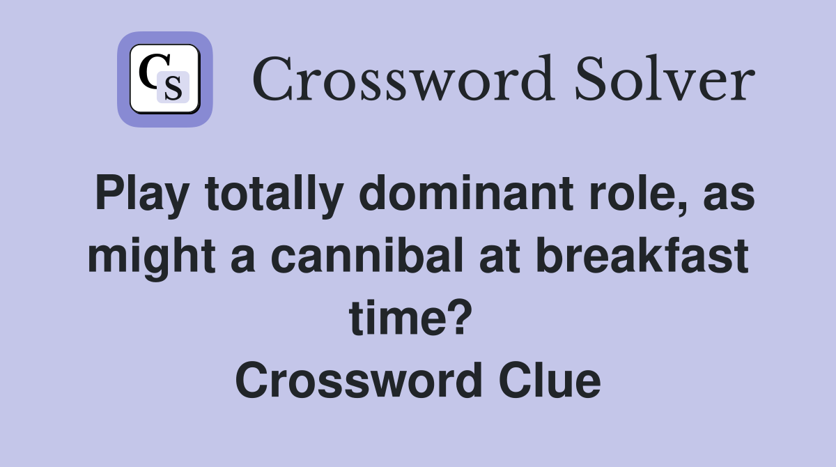 Play totally dominant role, as might a cannibal at breakfast time?  Crossword Clue