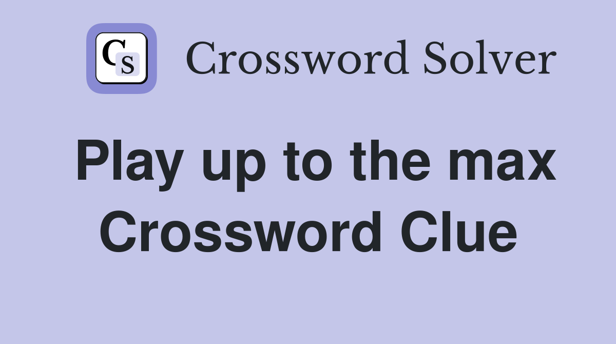 Play up to the max Crossword Clue