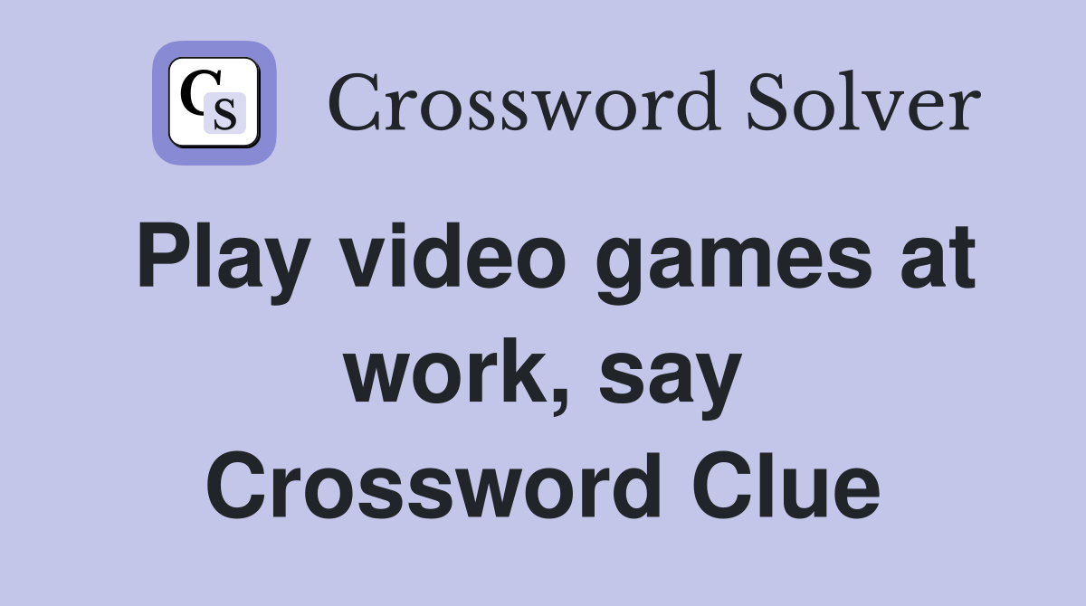 Play video games at work, say Crossword Clue