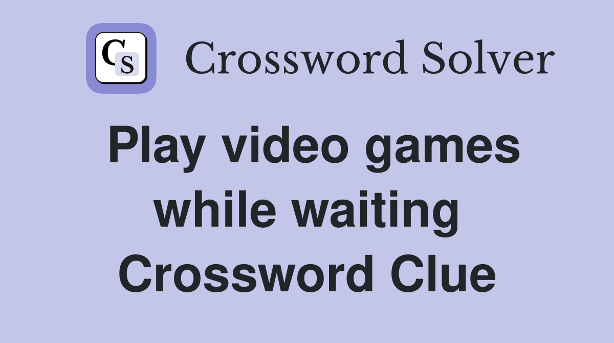 Play video games while waiting Crossword Clue