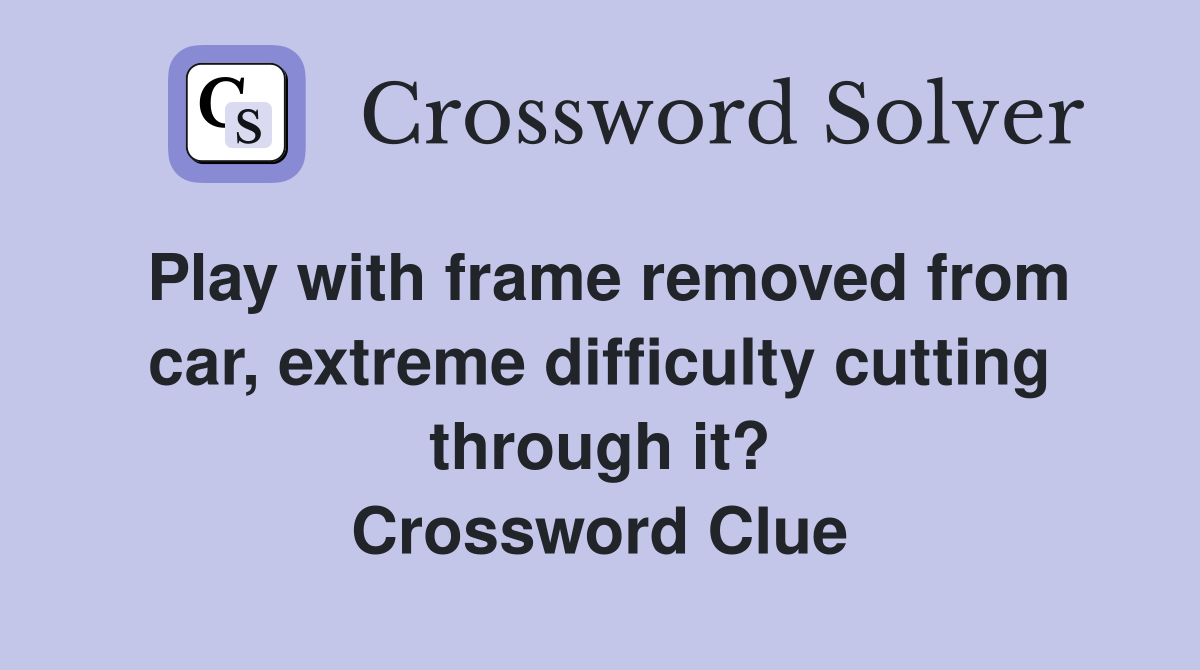 Play with frame removed from car, extreme difficulty cutting through it? Crossword Clue