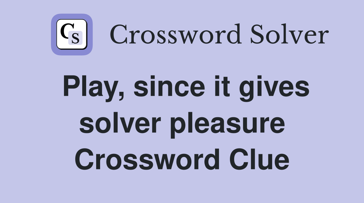 Play, since it gives solver pleasure Crossword Clue