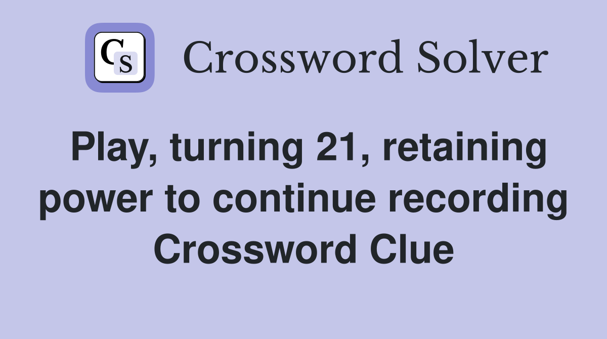 Play, turning 21, retaining power to continue recording Crossword Clue