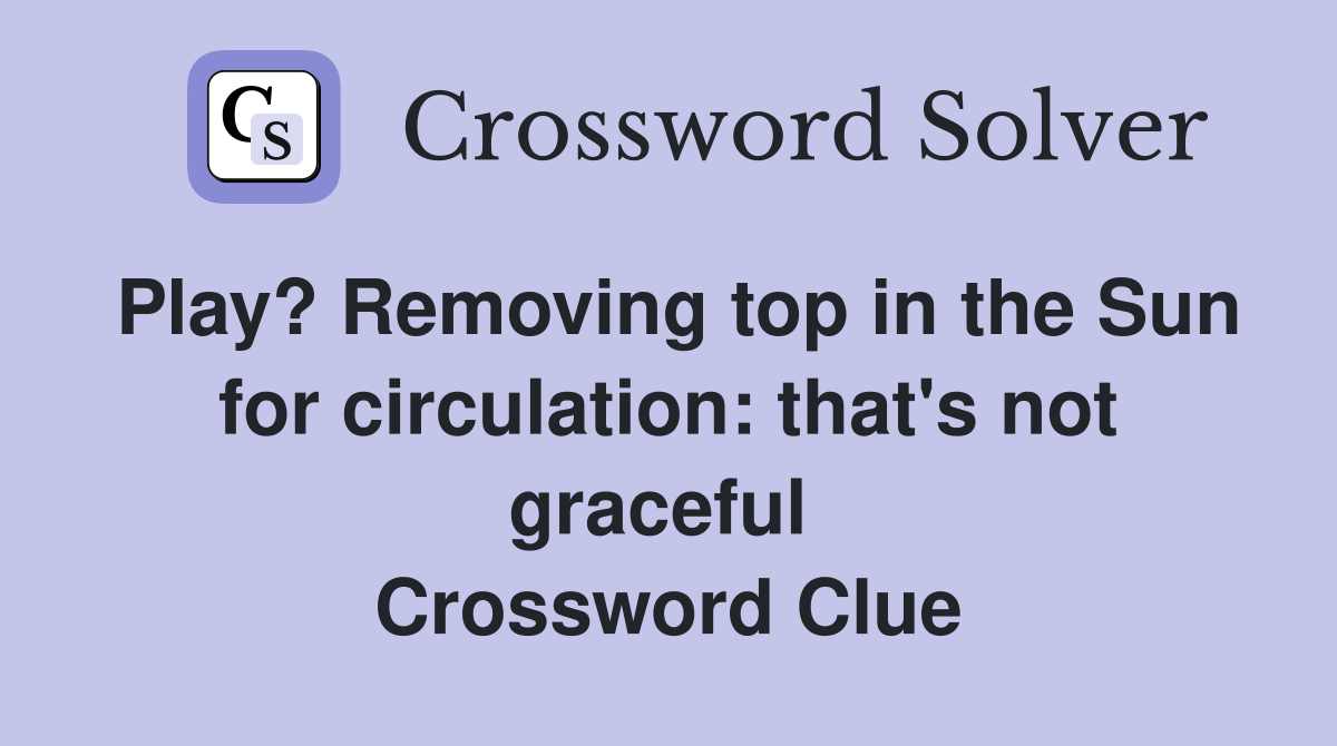 Play? Removing top in the Sun for circulation: that's not graceful  Crossword Clue