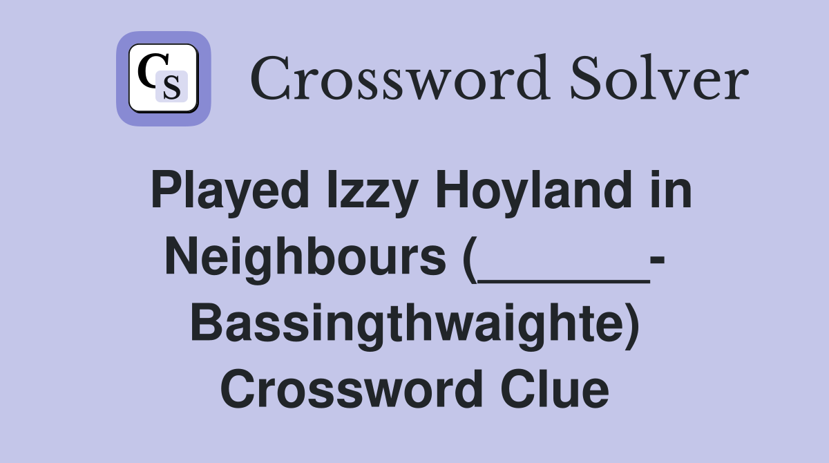 Played Izzy Hoyland in Neighbours (______- Bassingthwaighte) Crossword Clue