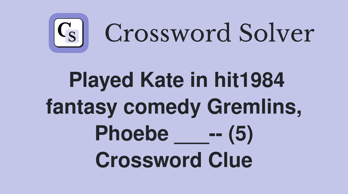 Played Kate in hit1984 fantasy comedy Gremlins, Phoebe ___-- (5) Crossword Clue