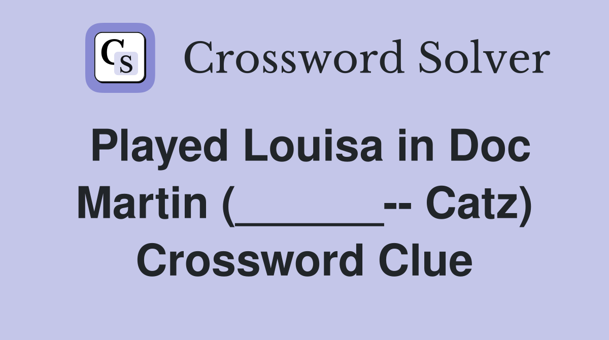 Played Louisa in Doc Martin (______-- Catz) Crossword Clue