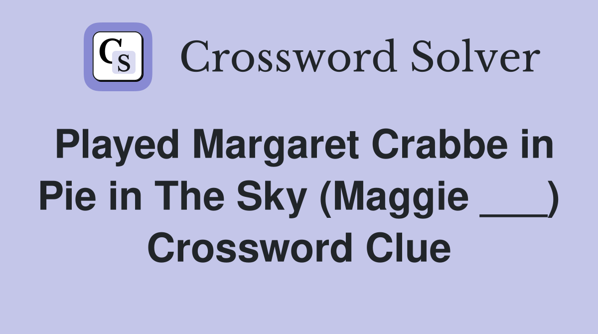 Played Margaret Crabbe in Pie in The Sky (Maggie ___) Crossword Clue