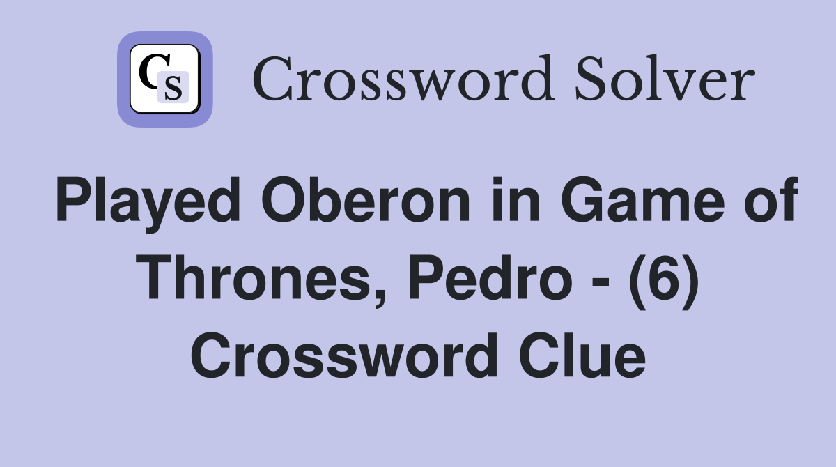 Played Oberon in Game of Thrones, Pedro - (6) Crossword Clue
